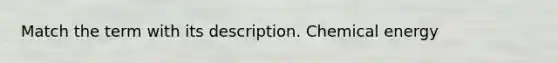 Match the term with its description. Chemical energy