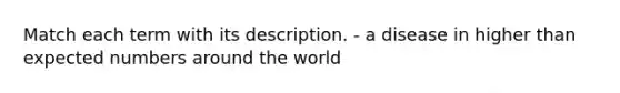 Match each term with its description. - a disease in higher than expected numbers around the world