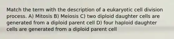 Match the term with the description of a eukaryotic cell division process. A) Mitosis B) Meiosis C) two diploid daughter cells are generated from a diploid parent cell D) four haploid daughter cells are generated from a diploid parent cell