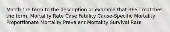 Match the term to the description or example that BEST matches the term. Mortality Rate Case Fatality Cause-Specific Mortality Proportionate Mortality Prevalent Mortality Survival Rate