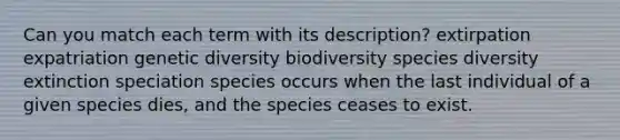 Can you match each term with its description? extirpation expatriation genetic diversity biodiversity species diversity extinction speciation species occurs when the last individual of a given species dies, and the species ceases to exist.