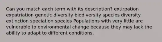 Can you match each term with its description? extirpation expatriation genetic diversity biodiversity species diversity extinction speciation species Populations with very little are vulnerable to environmental change because they may lack the ability to adapt to different conditions.