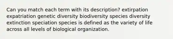 Can you match each term with its description? extirpation expatriation genetic diversity biodiversity species diversity extinction speciation species is defined as the variety of life across all levels of biological organization.