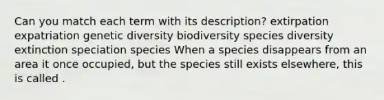 Can you match each term with its description? extirpation expatriation genetic diversity biodiversity species diversity extinction speciation species When a species disappears from an area it once occupied, but the species still exists elsewhere, this is called .