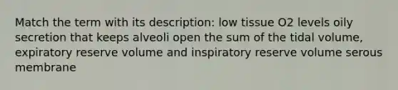 Match the term with its description: low tissue O2 levels oily secretion that keeps alveoli open the sum of the tidal volume, expiratory reserve volume and inspiratory reserve volume serous membrane