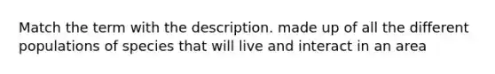 Match the term with the description. made up of all the different populations of species that will live and interact in an area