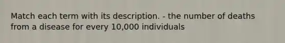 Match each term with its description. - the number of deaths from a disease for every 10,000 individuals