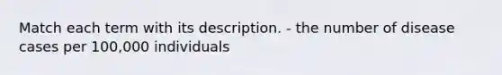 Match each term with its description. - the number of disease cases per 100,000 individuals