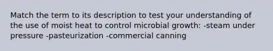 Match the term to its description to test your understanding of the use of moist heat to control microbial growth: -steam under pressure -pasteurization -commercial canning