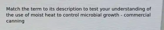 Match the term to its description to test your understanding of the use of moist heat to control microbial growth - commercial canning