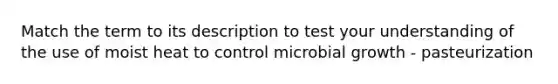 Match the term to its description to test your understanding of the use of moist heat to control microbial growth - pasteurization