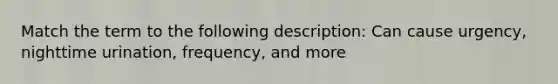 Match the term to the following description: Can cause urgency, nighttime urination, frequency, and more