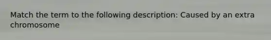 Match the term to the following description: Caused by an extra chromosome