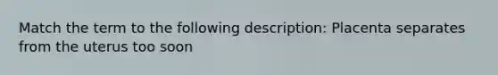 Match the term to the following description: Placenta separates from the uterus too soon