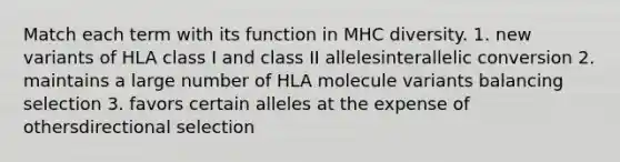 Match each term with its function in MHC diversity. 1. new variants of HLA class I and class II allelesinterallelic conversion 2. maintains a large number of HLA molecule variants balancing selection 3. favors certain alleles at the expense of othersdirectional selection