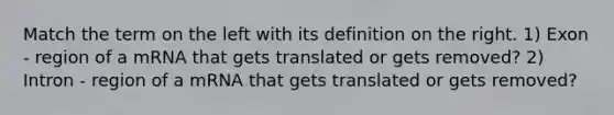 Match the term on the left with its definition on the right. 1) Exon - region of a mRNA that gets translated or gets removed? 2) Intron - region of a mRNA that gets translated or gets removed?