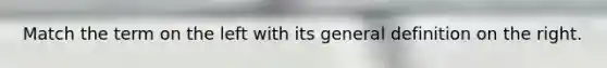 Match the term on the left with its general definition on the right.