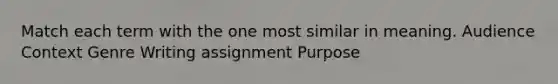 Match each term with the one most similar in meaning. Audience Context Genre Writing assignment Purpose