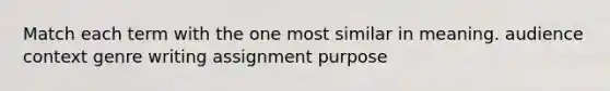 Match each term with the one most similar in meaning. audience context genre writing assignment purpose