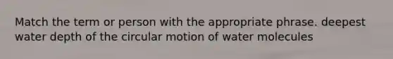 Match the term or person with the appropriate phrase. deepest water depth of the circular motion of water molecules