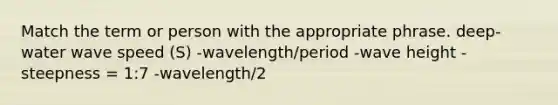 Match the term or person with the appropriate phrase. deep-water wave speed (S) -wavelength/period -wave height -steepness = 1:7 -wavelength/2