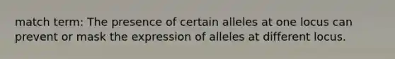 match term: The presence of certain alleles at one locus can prevent or mask the expression of alleles at different locus.