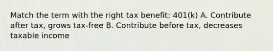 Match the term with the right tax benefit: 401(k) A. Contribute after tax, grows tax-free B. Contribute before tax, decreases taxable income