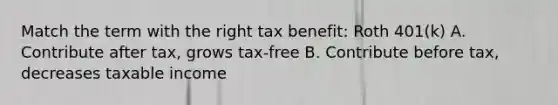 Match the term with the right tax benefit: Roth 401(k) A. Contribute after tax, grows tax-free B. Contribute before tax, decreases taxable income