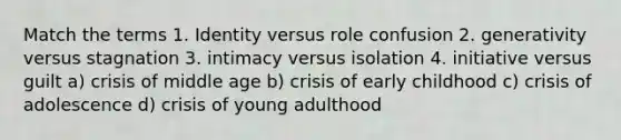 Match the terms 1. Identity versus role confusion 2. generativity versus stagnation 3. intimacy versus isolation 4. initiative versus guilt a) crisis of middle age b) crisis of early childhood c) crisis of adolescence d) crisis of young adulthood