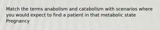 Match the terms anabolism and catabolism with scenarios where you would expect to find a patient in that metabolic state Pregnancy