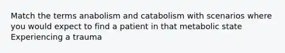 Match the terms anabolism and catabolism with scenarios where you would expect to find a patient in that metabolic state Experiencing a trauma