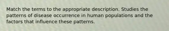 Match the terms to the appropriate description. Studies the patterns of disease occurrence in human populations and the factors that influence these patterns.