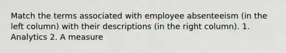 Match the terms associated with employee absenteeism (in the left column) with their descriptions (in the right column). 1. Analytics 2. A measure