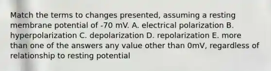 Match the terms to changes presented, assuming a resting membrane potential of -70 mV. A. electrical polarization B. hyperpolarization C. depolarization D. repolarization E. more than one of the answers any value other than 0mV, regardless of relationship to resting potential