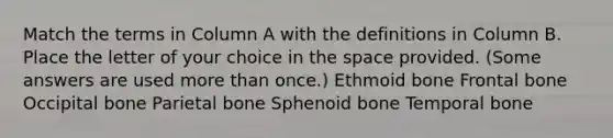 Match the terms in Column A with the definitions in Column B. Place the letter of your choice in the space provided. (Some answers are used more than once.) Ethmoid bone Frontal bone Occipital bone Parietal bone Sphenoid bone Temporal bone