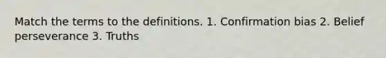 Match the terms to the definitions. 1. Confirmation bias 2. Belief perseverance 3. Truths