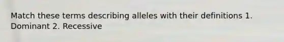 Match these terms describing alleles with their definitions 1. Dominant 2. Recessive