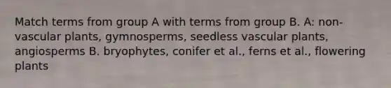 Match terms from group A with terms from group B. A: non-vascular plants, gymnosperms, seedless vascular plants, angiosperms B. bryophytes, conifer et al., ferns et al., flowering plants