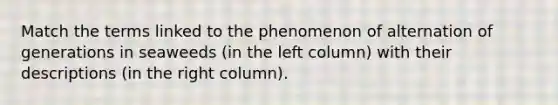 Match the terms linked to the phenomenon of alternation of generations in seaweeds (in the left column) with their descriptions (in the right column).