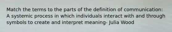 Match the terms to the parts of the definition of communication: A systemic process in which individuals interact with and through symbols to create and interpret meaning- Julia Wood