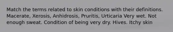 Match the terms related to skin conditions with their definitions. Macerate, Xerosis, Anhidrosis, Pruritis, Urticaria Very wet. Not enough sweat. Condition of being very dry. Hives. Itchy skin