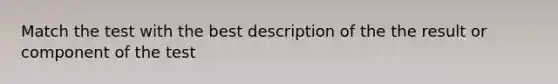 Match the test with the best description of the the result or component of the test