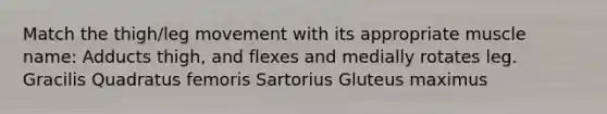 Match the thigh/leg movement with its appropriate muscle name: Adducts thigh, and flexes and medially rotates leg. Gracilis Quadratus femoris Sartorius Gluteus maximus