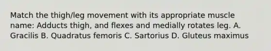 Match the thigh/leg movement with its appropriate muscle name: Adducts thigh, and flexes and medially rotates leg. A. Gracilis B. Quadratus femoris C. Sartorius D. Gluteus maximus