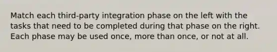 Match each third-party integration phase on the left with the tasks that need to be completed during that phase on the right. Each phase may be used once, more than once, or not at all.