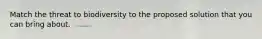 Match the threat to biodiversity to the proposed solution that you can bring about.