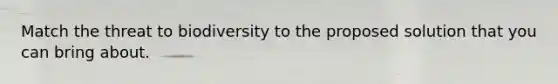 Match the threat to biodiversity to the proposed solution that you can bring about.