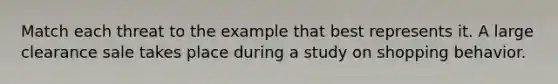 Match each threat to the example that best represents it. A large clearance sale takes place during a study on shopping behavior.