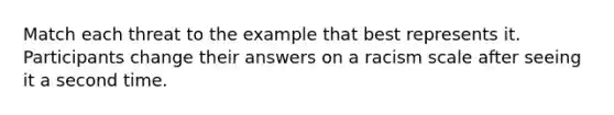 Match each threat to the example that best represents it. Participants change their answers on a racism scale after seeing it a second time.