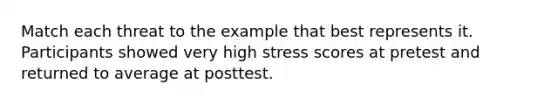 Match each threat to the example that best represents it. Participants showed very high stress scores at pretest and returned to average at posttest.